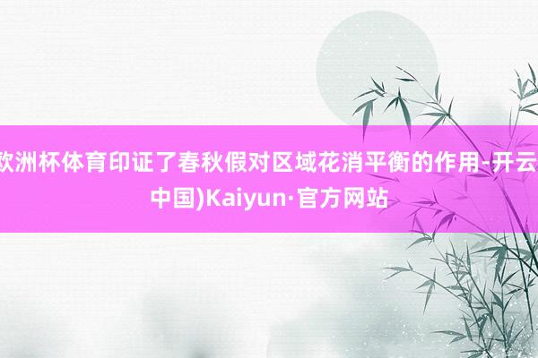 欧洲杯体育印证了春秋假对区域花消平衡的作用-开云(中国)Kaiyun·官方网站