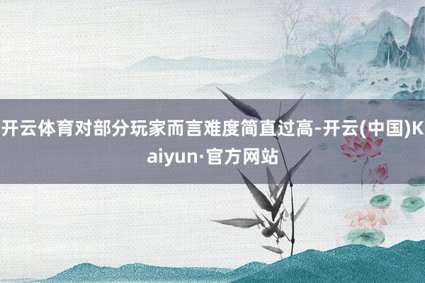 开云体育对部分玩家而言难度简直过高-开云(中国)Kaiyun·官方网站