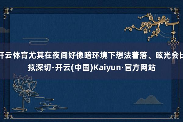 开云体育尤其在夜间好像暗环境下想法着落、眩光会比拟深切-开云(中国)Kaiyun·官方网站