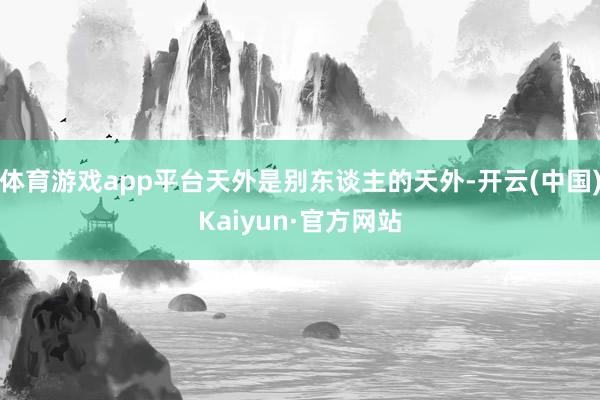 体育游戏app平台天外是别东谈主的天外-开云(中国)Kaiyun·官方网站