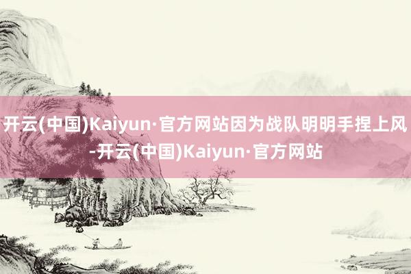 开云(中国)Kaiyun·官方网站因为战队明明手捏上风-开云(中国)Kaiyun·官方网站