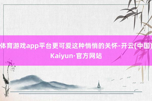 体育游戏app平台更可爱这种悄悄的关怀-开云(中国)Kaiyun·官方网站