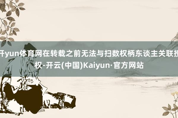 开yun体育网在转载之前无法与扫数权柄东谈主关联授权-开云(中国)Kaiyun·官方网站