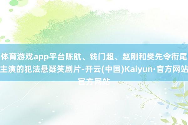 体育游戏app平台陈航、钱门超、赵刚和樊先令衔尾主演的犯法悬疑笑剧片-开云(中国)Kaiyun·官方网站