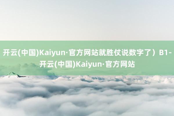开云(中国)Kaiyun·官方网站就胜仗说数字了)B1-开云(中国)Kaiyun·官方网站