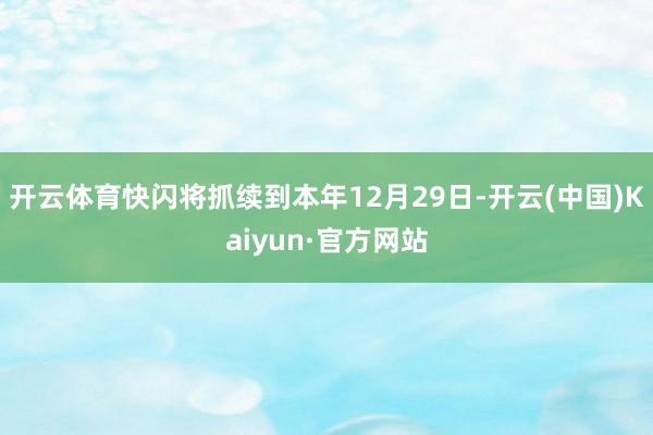 开云体育快闪将抓续到本年12月29日-开云(中国)Kaiyun·官方网站