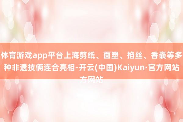 体育游戏app平台上海剪纸、面塑、掐丝、香囊等多种非遗技俩连合亮相-开云(中国)Kaiyun·官方网站