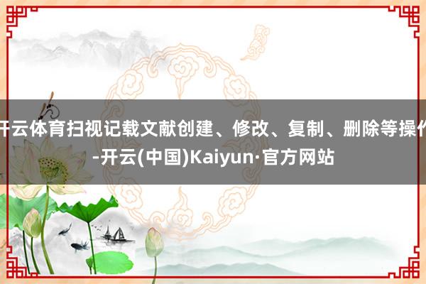 开云体育扫视记载文献创建、修改、复制、删除等操作-开云(中国)Kaiyun·官方网站