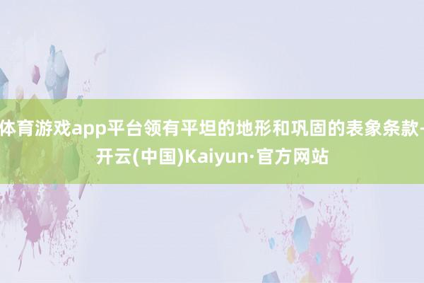 体育游戏app平台领有平坦的地形和巩固的表象条款-开云(中国)Kaiyun·官方网站