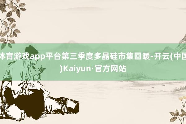 体育游戏app平台第三季度多晶硅市集回暖-开云(中国)Kaiyun·官方网站