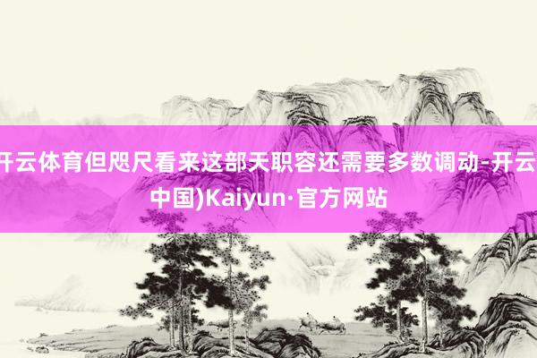 开云体育但咫尺看来这部天职容还需要多数调动-开云(中国)Kaiyun·官方网站