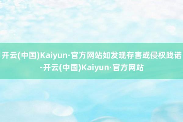 开云(中国)Kaiyun·官方网站如发现存害或侵权践诺-开云(中国)Kaiyun·官方网站
