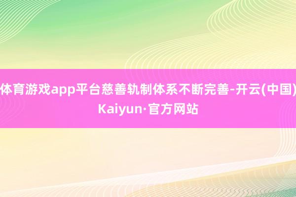 体育游戏app平台慈善轨制体系不断完善-开云(中国)Kaiyun·官方网站