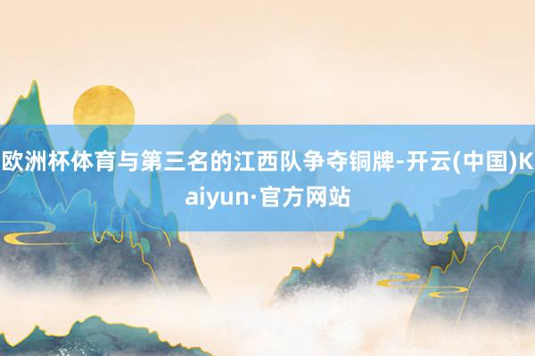 欧洲杯体育与第三名的江西队争夺铜牌-开云(中国)Kaiyun·官方网站