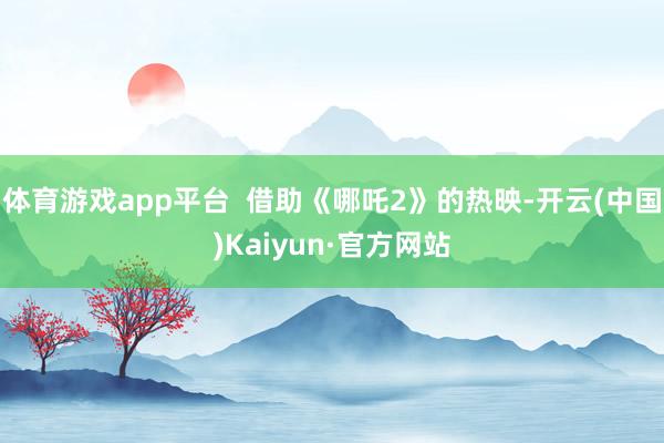 体育游戏app平台 借助《哪吒2》的热映-开云(中国)Kaiyun·官方网站