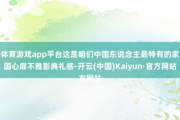体育游戏app平台这是咱们中国东说念主最特有的家国心扉不雅影典礼感-开云(中国)Kaiyun·官方网站