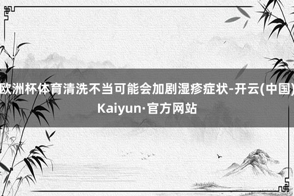 欧洲杯体育清洗不当可能会加剧湿疹症状-开云(中国)Kaiyun·官方网站