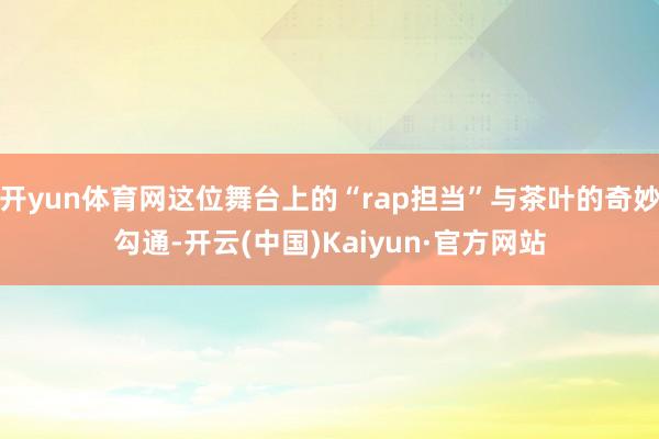 开yun体育网这位舞台上的“rap担当”与茶叶的奇妙勾通-开云(中国)Kaiyun·官方网站