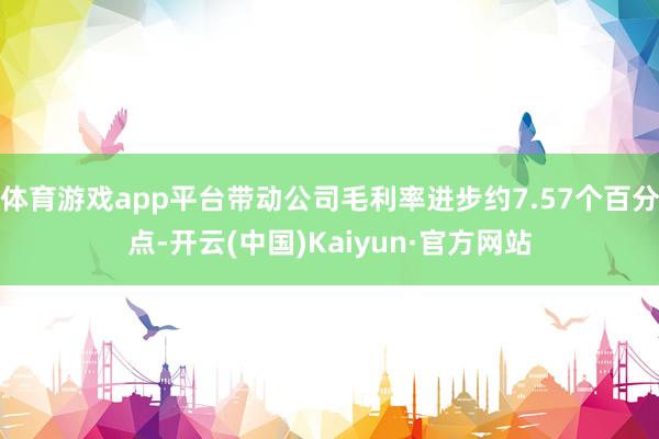 体育游戏app平台带动公司毛利率进步约7.57个百分点-开云(中国)Kaiyun·官方网站
