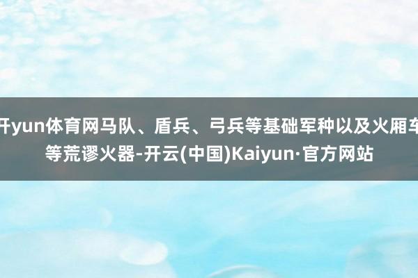 开yun体育网马队、盾兵、弓兵等基础军种以及火厢车等荒谬火器-开云(中国)Kaiyun·官方网站