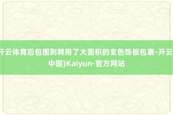 开云体育后包围则聘用了大面积的玄色饰板包裹-开云(中国)Kaiyun·官方网站