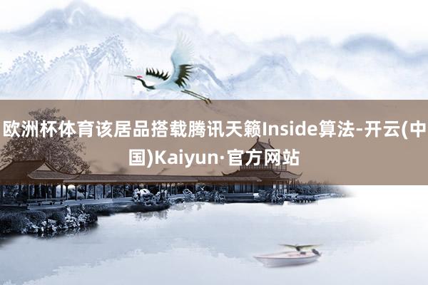 欧洲杯体育该居品搭载腾讯天籁Inside算法-开云(中国)Kaiyun·官方网站