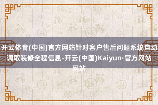 开云体育(中国)官方网站针对客户售后问题系统自动调取装修全程信息-开云(中国)Kaiyun·官方网站