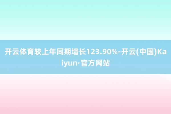 开云体育较上年同期增长123.90%-开云(中国)Kaiyun·官方网站