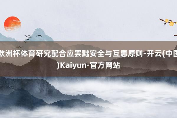欧洲杯体育研究配合应罢黜安全与互惠原则-开云(中国)Kaiyun·官方网站