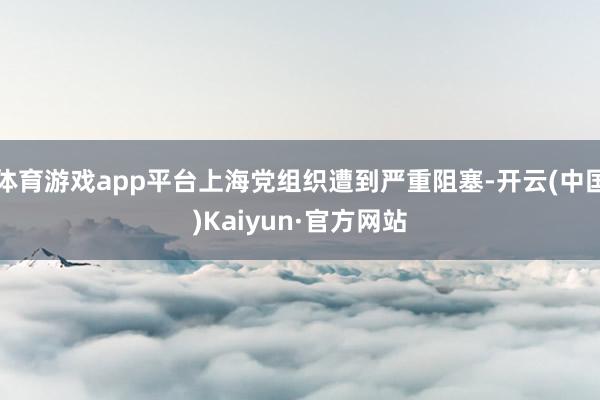 体育游戏app平台上海党组织遭到严重阻塞-开云(中国)Kaiyun·官方网站