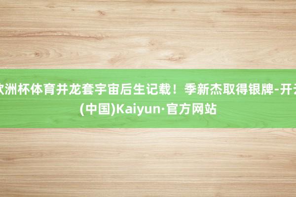 欧洲杯体育并龙套宇宙后生记载！季新杰取得银牌-开云(中国)Kaiyun·官方网站