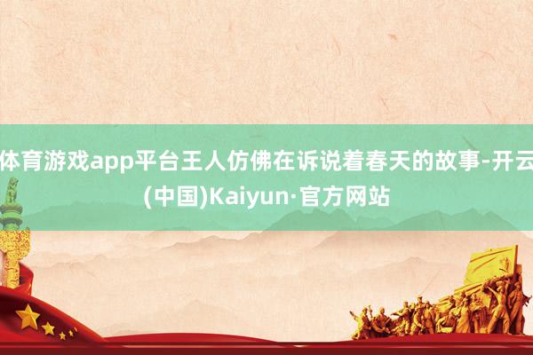 体育游戏app平台王人仿佛在诉说着春天的故事-开云(中国)Kaiyun·官方网站