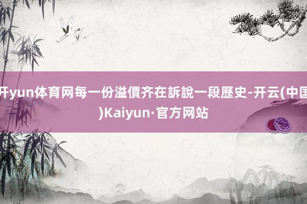 开yun体育网每一份溢價齐在訴說一段歷史-开云(中国)Kaiyun·官方网站