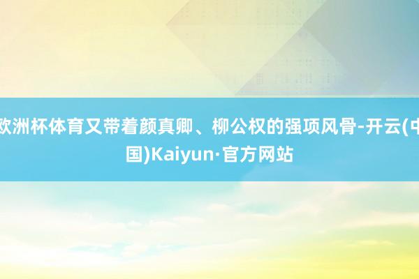 欧洲杯体育又带着颜真卿、柳公权的强项风骨-开云(中国)Kaiyun·官方网站