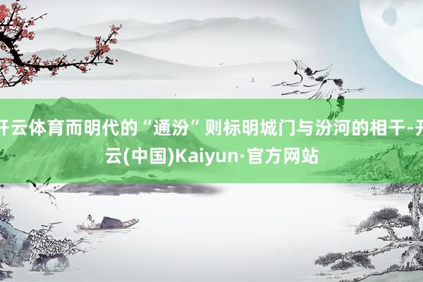 开云体育而明代的“通汾”则标明城门与汾河的相干-开云(中国)Kaiyun·官方网站