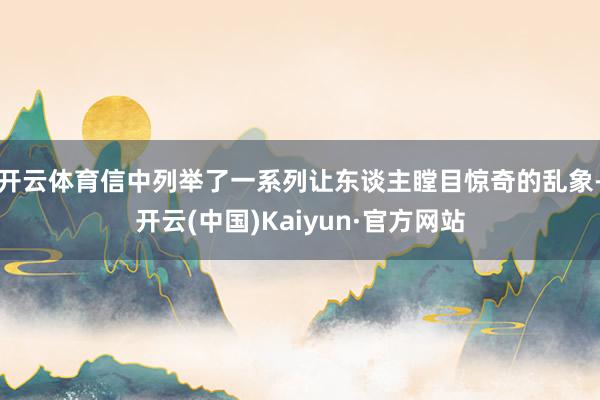 开云体育信中列举了一系列让东谈主瞠目惊奇的乱象-开云(中国)Kaiyun·官方网站
