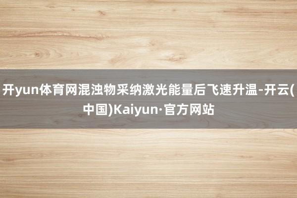 开yun体育网混浊物采纳激光能量后飞速升温-开云(中国)Kaiyun·官方网站