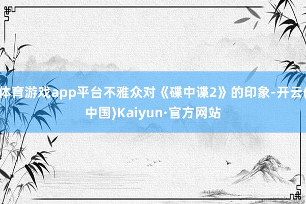 体育游戏app平台不雅众对《碟中谍2》的印象-开云(中国)Kaiyun·官方网站