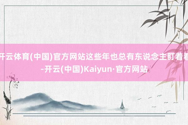 开云体育(中国)官方网站这些年也总有东说念主盯着看-开云(中国)Kaiyun·官方网站