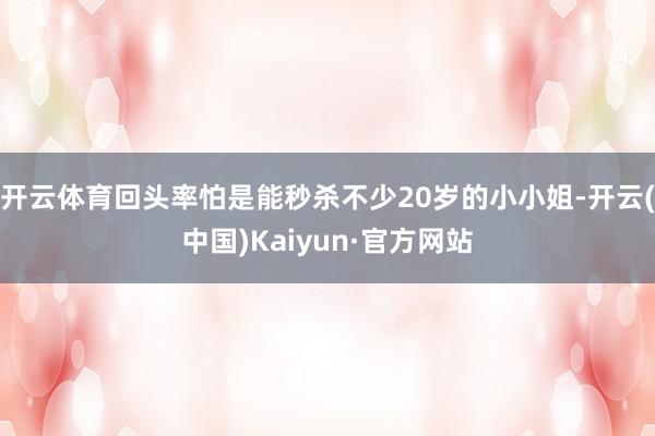 开云体育回头率怕是能秒杀不少20岁的小小姐-开云(中国)Kaiyun·官方网站