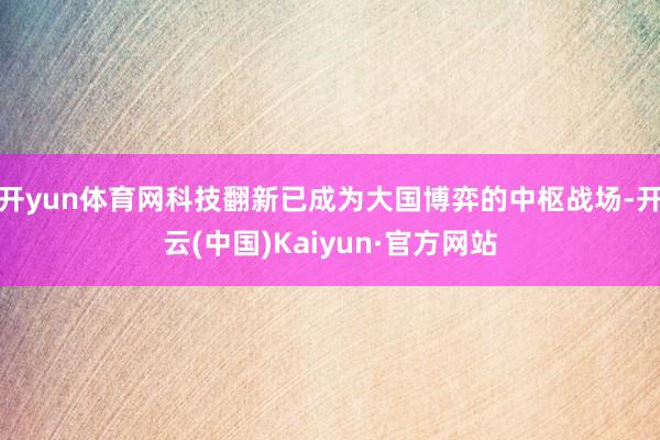 开yun体育网科技翻新已成为大国博弈的中枢战场-开云(中国)Kaiyun·官方网站