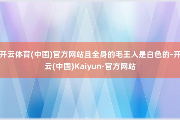 开云体育(中国)官方网站且全身的毛王人是白色的-开云(中国)Kaiyun·官方网站