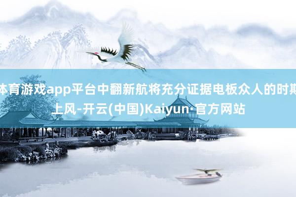 体育游戏app平台中翻新航将充分证据电板众人的时期上风-开云(中国)Kaiyun·官方网站