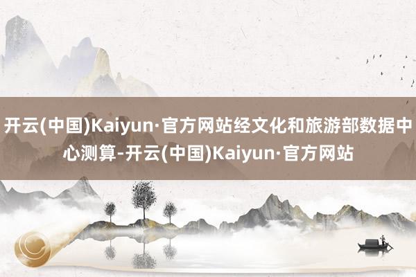 开云(中国)Kaiyun·官方网站经文化和旅游部数据中心测算-开云(中国)Kaiyun·官方网站