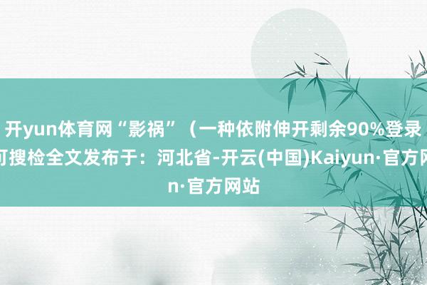 开yun体育网“影祸”（一种依附伸开剩余90%登录后可搜检全文发布于：河北省-开云(中国)Kaiyun·官方网站