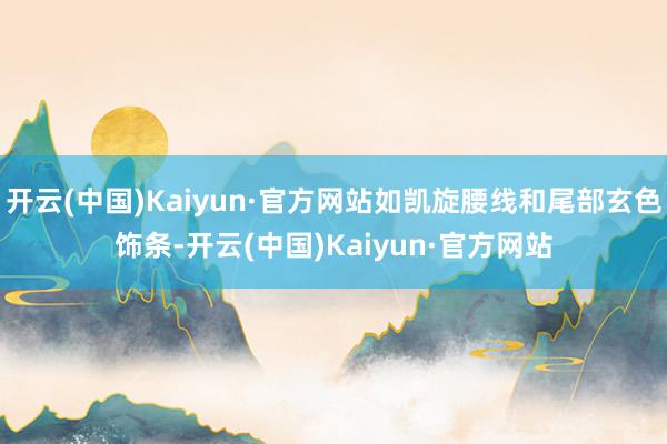 开云(中国)Kaiyun·官方网站如凯旋腰线和尾部玄色饰条-开云(中国)Kaiyun·官方网站