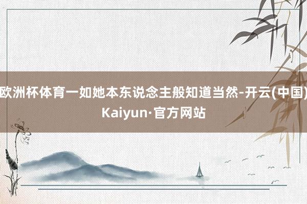欧洲杯体育一如她本东说念主般知道当然-开云(中国)Kaiyun·官方网站