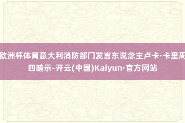 欧洲杯体育 意大利消防部门发言东说念主卢卡·卡里周四暗示-开云(中国)Kaiyun·官方网站