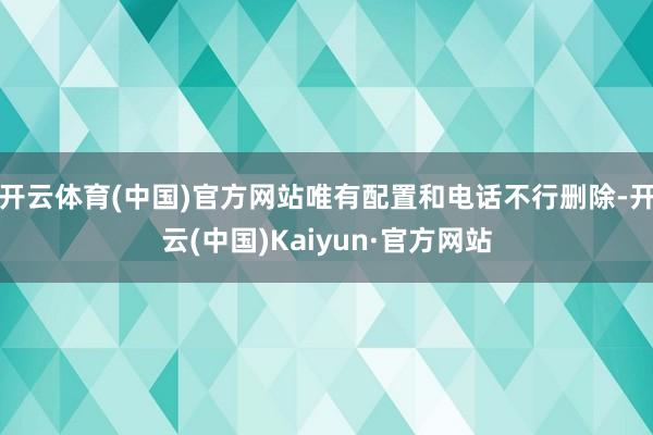 开云体育(中国)官方网站唯有配置和电话不行删除-开云(中国)Kaiyun·官方网站