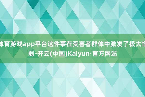 体育游戏app平台这件事在受害者群体中激发了极大懦弱-开云(中国)Kaiyun·官方网站